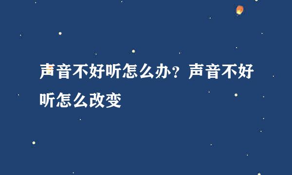 声音不好听怎么办？声音不好听怎么改变