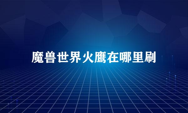 魔兽世界火鹰在哪里刷