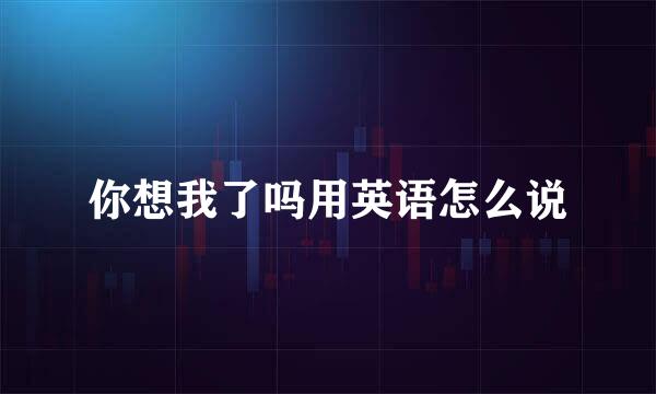 你想我了吗用英语怎么说