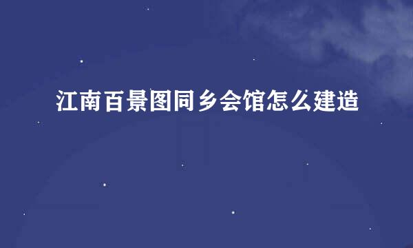 江南百景图同乡会馆怎么建造