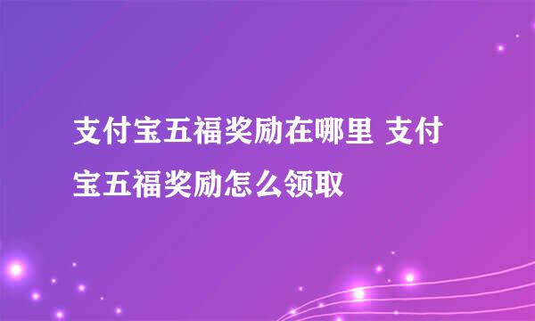 支付宝五福奖励在哪里 支付宝五福奖励怎么领取
