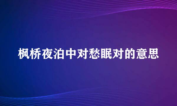 枫桥夜泊中对愁眠对的意思