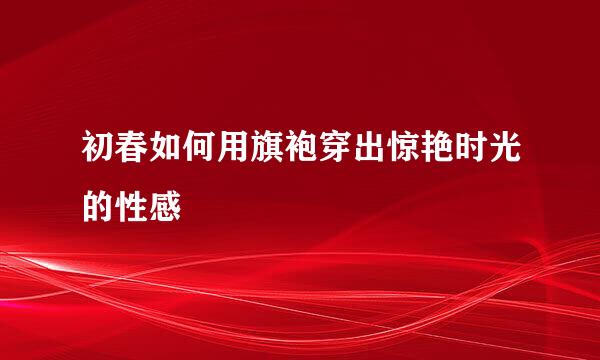 初春如何用旗袍穿出惊艳时光的性感
