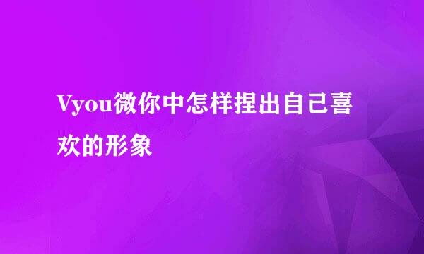 Vyou微你中怎样捏出自己喜欢的形象