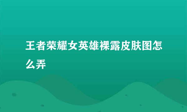 王者荣耀女英雄裸露皮肤图怎么弄