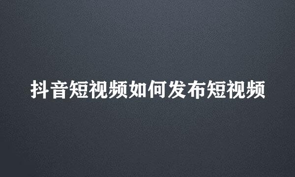 抖音短视频如何发布短视频