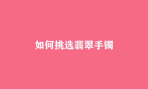 如何挑选翡翠手镯