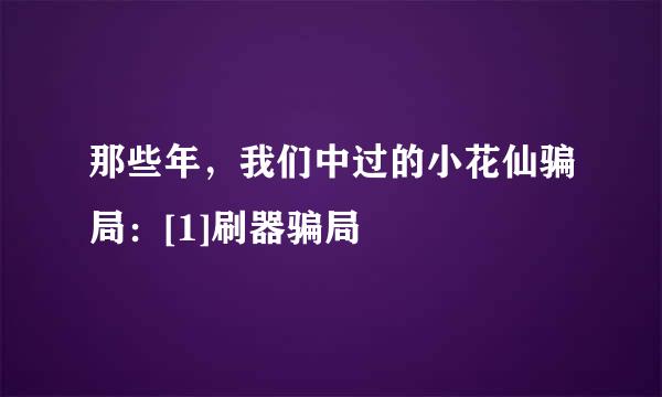那些年，我们中过的小花仙骗局：[1]刷器骗局