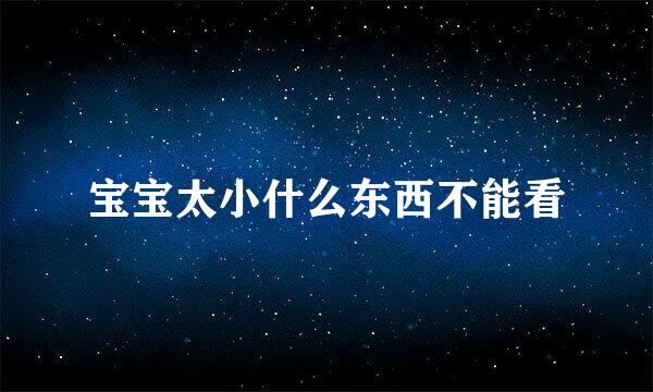 宝宝太小什么东西不能看