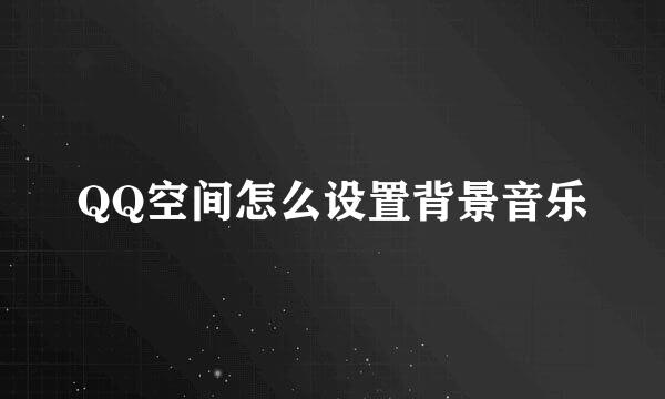 QQ空间怎么设置背景音乐