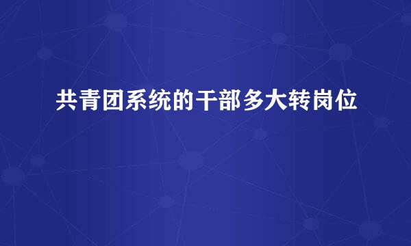 共青团系统的干部多大转岗位