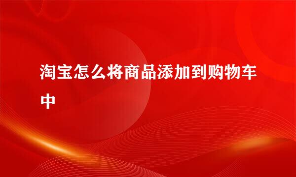 淘宝怎么将商品添加到购物车中