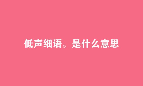 低声细语。是什么意思