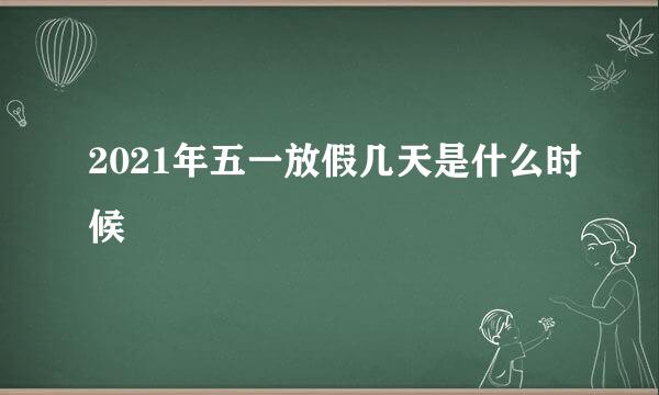 2021年五一放假几天是什么时候