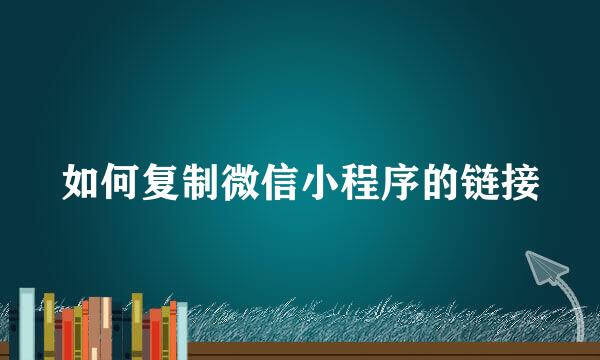 如何复制微信小程序的链接