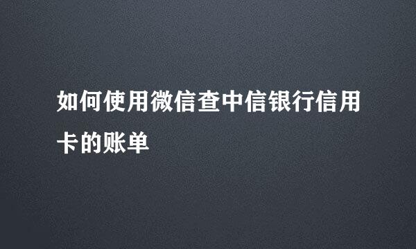 如何使用微信查中信银行信用卡的账单