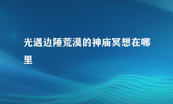 光遇边陲荒漠的神庙冥想在哪里