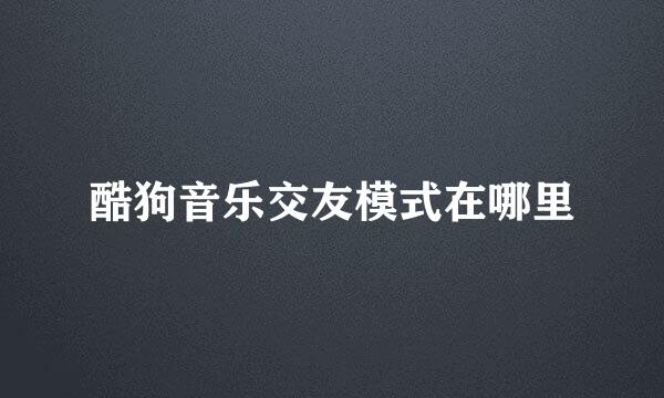 酷狗音乐交友模式在哪里