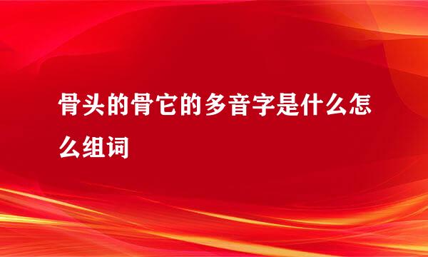 骨头的骨它的多音字是什么怎么组词