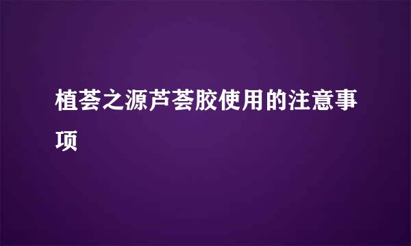 植荟之源芦荟胶使用的注意事项
