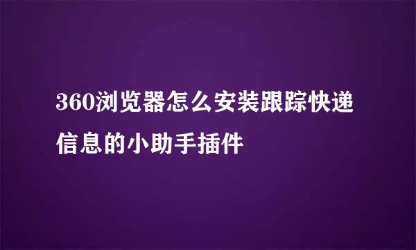 360浏览器怎么安装跟踪快递信息的小助手插件