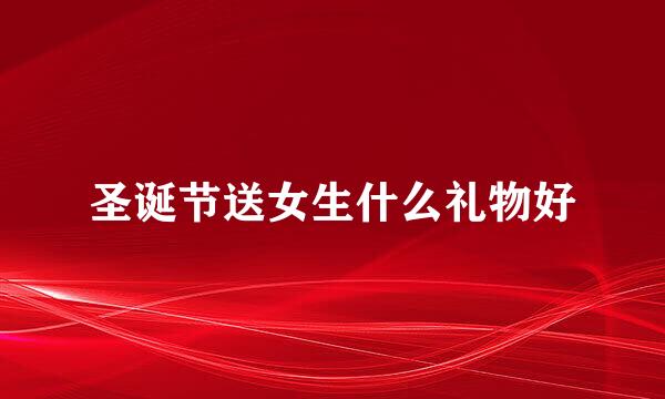 圣诞节送女生什么礼物好