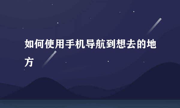如何使用手机导航到想去的地方