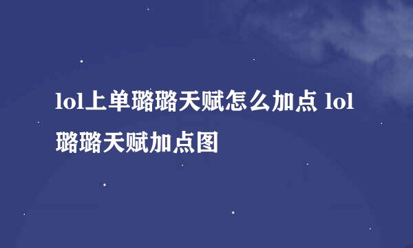 lol上单璐璐天赋怎么加点 lol璐璐天赋加点图