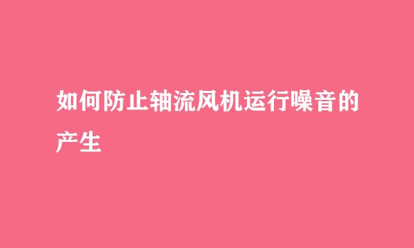 如何防止轴流风机运行噪音的产生