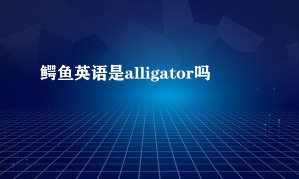 鳄鱼英语是alligator吗