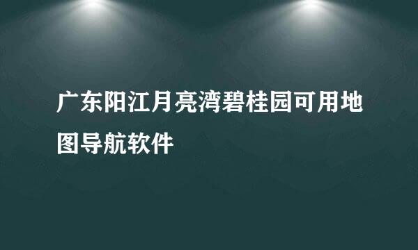 广东阳江月亮湾碧桂园可用地图导航软件