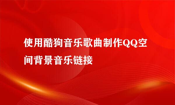 使用酷狗音乐歌曲制作QQ空间背景音乐链接