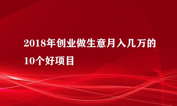 2018年创业做生意月入几万的10个好项目