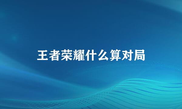 王者荣耀什么算对局
