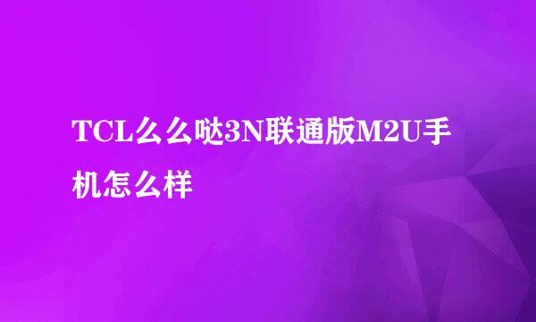 TCL么么哒3N联通版M2U手机怎么样