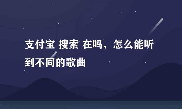 支付宝 搜索 在吗，怎么能听到不同的歌曲