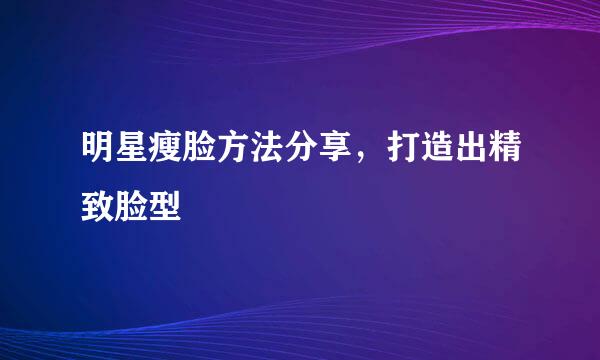 明星瘦脸方法分享，打造出精致脸型