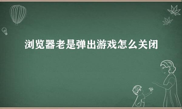 浏览器老是弹出游戏怎么关闭