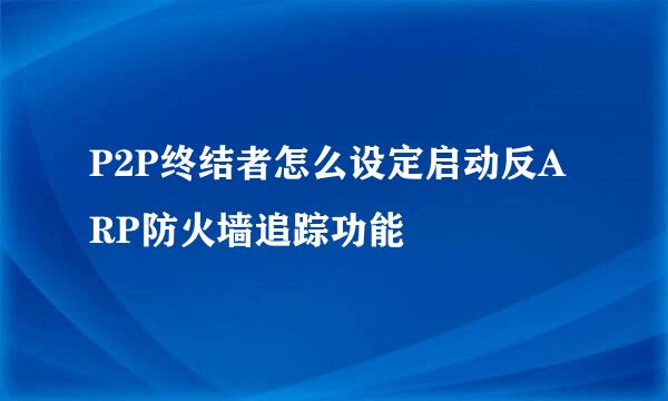 P2P终结者怎么设定启动反ARP防火墙追踪功能