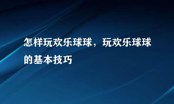 怎样玩欢乐球球，玩欢乐球球的基本技巧