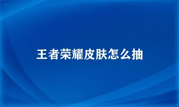 王者荣耀皮肤怎么抽