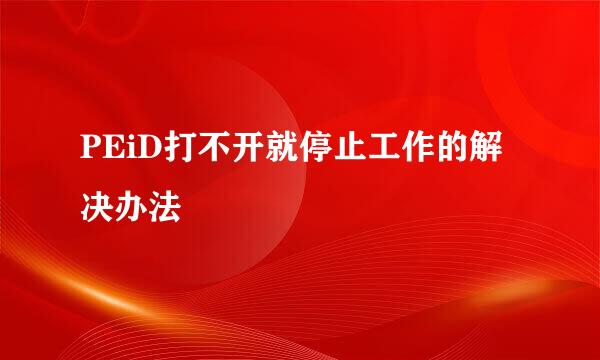 PEiD打不开就停止工作的解决办法