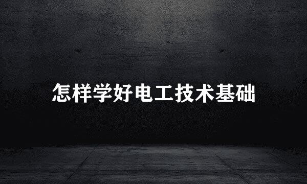 怎样学好电工技术基础