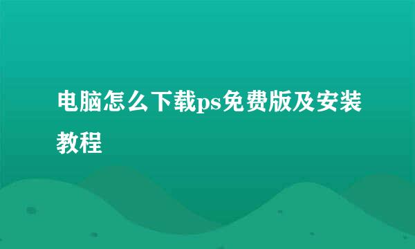 电脑怎么下载ps免费版及安装教程