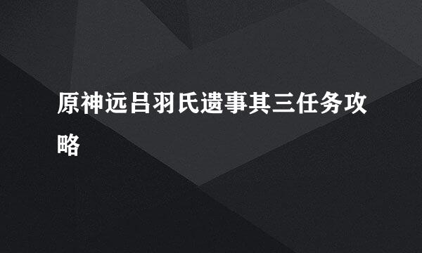 原神远吕羽氏遗事其三任务攻略
