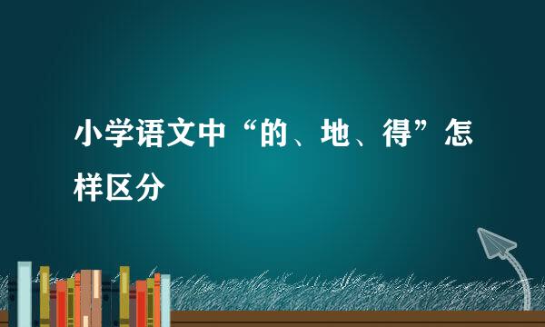 小学语文中“的、地、得”怎样区分