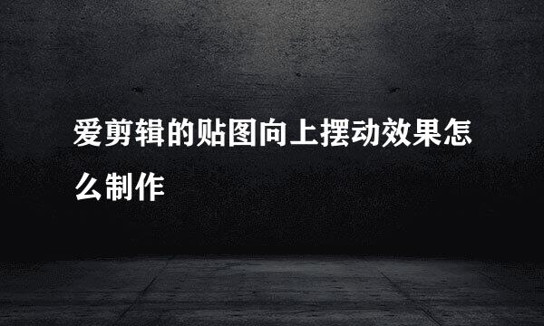 爱剪辑的贴图向上摆动效果怎么制作