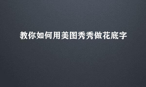 教你如何用美图秀秀做花底字