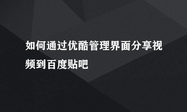 如何通过优酷管理界面分享视频到百度贴吧
