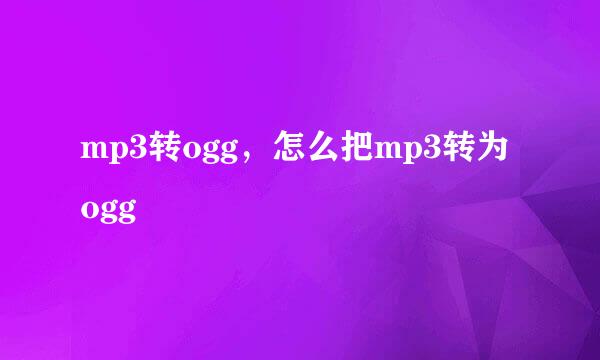 mp3转ogg，怎么把mp3转为ogg